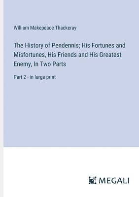 The History of Pendennis; His Fortunes and Misfortunes, His Friends and His Greatest Enemy, In Two Parts 1