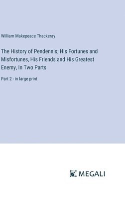 The History of Pendennis; His Fortunes and Misfortunes, His Friends and His Greatest Enemy, In Two Parts 1