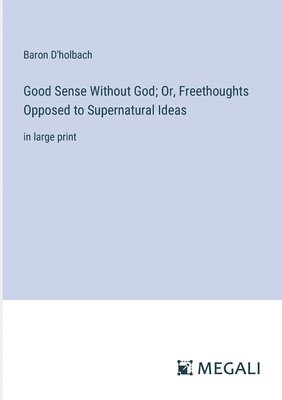 Good Sense Without God; Or, Freethoughts Opposed to Supernatural Ideas 1