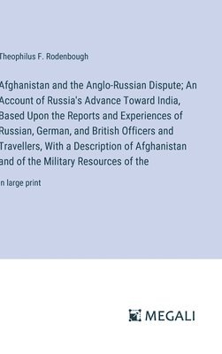 Afghanistan and the Anglo-Russian Dispute; An Account of Russia's Advance Toward India, Based Upon the Reports and Experiences of Russian, German, and British Officers and Travellers, With a 1