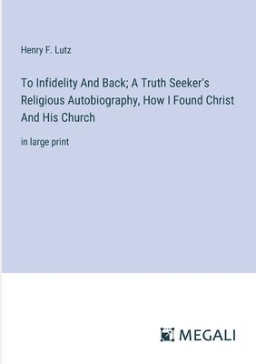 bokomslag To Infidelity And Back; A Truth Seeker's Religious Autobiography, How I Found Christ And His Church