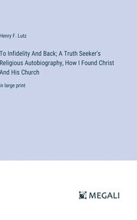 bokomslag To Infidelity And Back; A Truth Seeker's Religious Autobiography, How I Found Christ And His Church