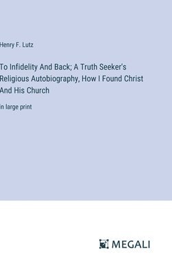 To Infidelity And Back; A Truth Seeker's Religious Autobiography, How I Found Christ And His Church 1