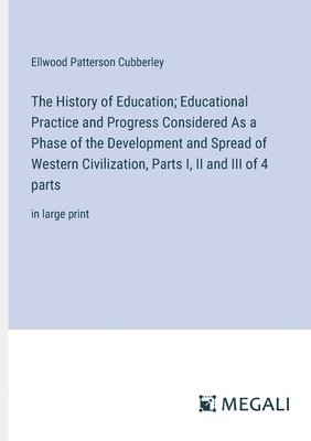 The History of Education; Educational Practice and Progress Considered As a Phase of the Development and Spread of Western Civilization, Parts I, II and III of 4 parts 1