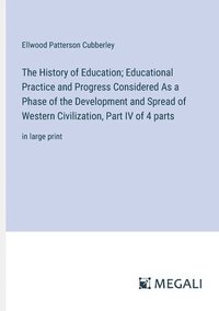 bokomslag The History of Education; Educational Practice and Progress Considered As a Phase of the Development and Spread of Western Civilization, Part IV of 4 parts