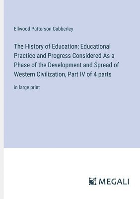 History of Education; Educational Practice and Progress Considered As a Phase of the Development and Spread of Western Civilization, Part IV of 4 parts 1