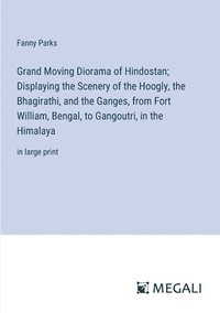 bokomslag Grand Moving Diorama of Hindostan; Displaying the Scenery of the Hoogly, the Bhagirathi, and the Ganges, from Fort William, Bengal, to Gangoutri, in the Himalaya