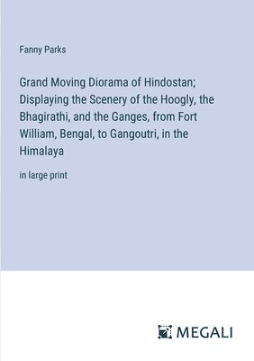 bokomslag Grand Moving Diorama of Hindostan; Displaying the Scenery of the Hoogly, the Bhagirathi, and the Ganges, from Fort William, Bengal, to Gangoutri, in the Himalaya