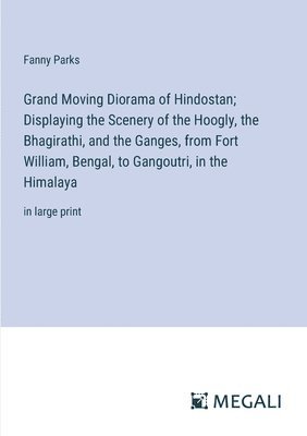 Grand Moving Diorama of Hindostan; Displaying the Scenery of the Hoogly, the Bhagirathi, and the Ganges, from Fort William, Bengal, to Gangoutri, in the Himalaya 1
