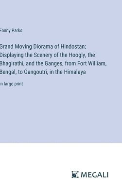 bokomslag Grand Moving Diorama of Hindostan; Displaying the Scenery of the Hoogly, the Bhagirathi, and the Ganges, from Fort William, Bengal, to Gangoutri, in the Himalaya