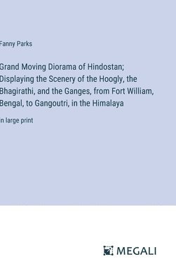Grand Moving Diorama of Hindostan; Displaying the Scenery of the Hoogly, the Bhagirathi, and the Ganges, from Fort William, Bengal, to Gangoutri, in the Himalaya 1