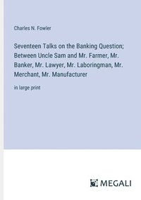 bokomslag Seventeen Talks on the Banking Question; Between Uncle Sam and Mr. Farmer, Mr. Banker, Mr. Lawyer, Mr. Laboringman, Mr. Merchant, Mr. Manufacturer