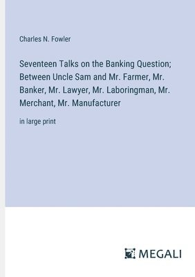 bokomslag Seventeen Talks on the Banking Question; Between Uncle Sam and Mr. Farmer, Mr. Banker, Mr. Lawyer, Mr. Laboringman, Mr. Merchant, Mr. Manufacturer