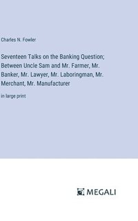 bokomslag Seventeen Talks on the Banking Question; Between Uncle Sam and Mr. Farmer, Mr. Banker, Mr. Lawyer, Mr. Laboringman, Mr. Merchant, Mr. Manufacturer