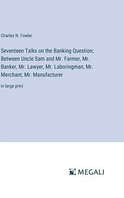 Seventeen Talks on the Banking Question; Between Uncle Sam and Mr. Farmer, Mr. Banker, Mr. Lawyer, Mr. Laboringman, Mr. Merchant, Mr. Manufacturer 1