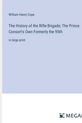 The History of the Rifle Brigade; The Prince Consort's Own Formerly the 95th 1