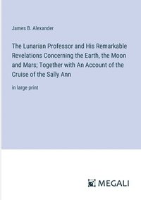 bokomslag The Lunarian Professor and His Remarkable Revelations Concerning the Earth, the Moon and Mars; Together with An Account of the Cruise of the Sally Ann