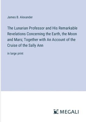 Lunarian Professor and His Remarkable Revelations Concerning the Earth, the Moon and Mars; Together with An Account of the Cruise of the Sally Ann