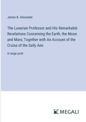 The Lunarian Professor and His Remarkable Revelations Concerning the Earth, the Moon and Mars; Together with An Account of the Cruise of the Sally Ann 1