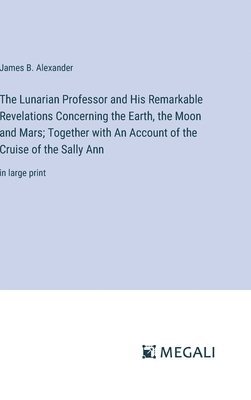 bokomslag The Lunarian Professor and His Remarkable Revelations Concerning the Earth, the Moon and Mars; Together with An Account of the Cruise of the Sally Ann