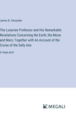 Lunarian Professor and His Remarkable Revelations Concerning the Earth, the Moon and Mars; Together with An Account of the Cruise of the Sally Ann