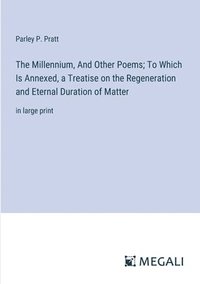 bokomslag The Millennium, And Other Poems; To Which Is Annexed, a Treatise on the Regeneration and Eternal Duration of Matter