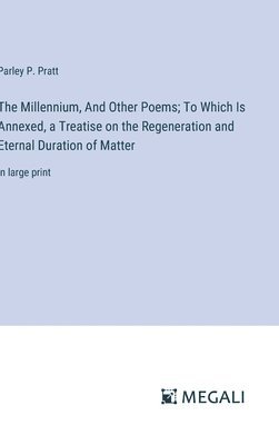 The Millennium, And Other Poems; To Which Is Annexed, a Treatise on the Regeneration and Eternal Duration of Matter 1