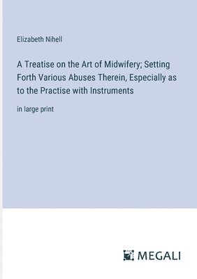 A Treatise on the Art of Midwifery; Setting Forth Various Abuses Therein, Especially as to the Practise with Instruments 1