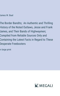 Border Bandits; An Authentic and Thrilling History of the Noted Outlaws, Jesse and Frank James, and Their Bands of Highwaymen; Compiled from Reliable Sources Only and Containing the Latest Facts in Regard to These Desperate Freebooters