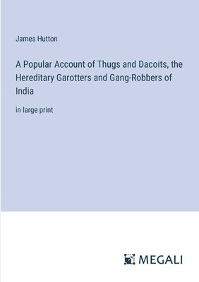 A Popular Account of Thugs and Dacoits, the Hereditary Garotters and Gang-Robbers of India 1