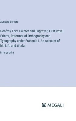 Geofroy Tory, Painter and Engraver; First Royal Printer, Reformer of Orthography and Typography under Francois I. An Account of his Life and Works