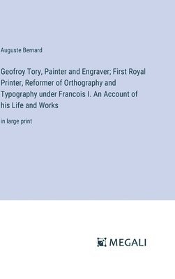 Geofroy Tory, Painter and Engraver; First Royal Printer, Reformer of Orthography and Typography under Francois I. An Account of his Life and Works 1