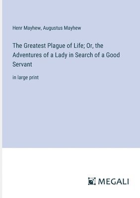 bokomslag The Greatest Plague of Life; Or, the Adventures of a Lady in Search of a Good Servant