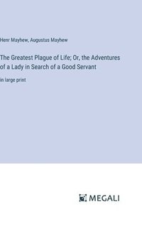 bokomslag The Greatest Plague of Life; Or, the Adventures of a Lady in Search of a Good Servant