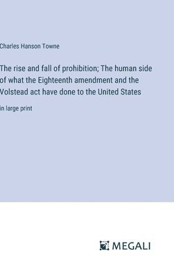 rise and fall of prohibition; The human side of what the Eighteenth amendment and the Volstead act have done to the United States