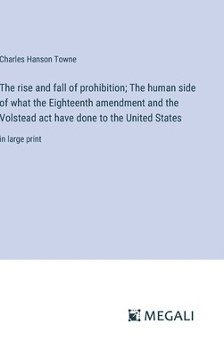 The rise and fall of prohibition; The human side of what the Eighteenth amendment and the Volstead act have done to the United States 1