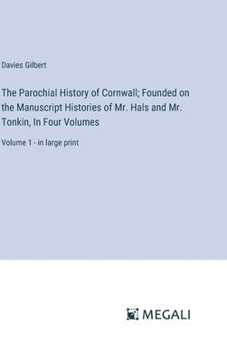 The Parochial History of Cornwall; Founded on the Manuscript Histories of Mr. Hals and Mr. Tonkin, In Four Volumes 1