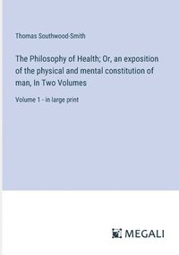 bokomslag The Philosophy of Health; Or, an exposition of the physical and mental constitution of man, In Two Volumes