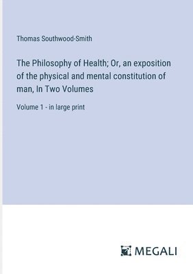 The Philosophy of Health; Or, an exposition of the physical and mental constitution of man, In Two Volumes 1