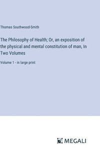 bokomslag The Philosophy of Health; Or, an exposition of the physical and mental constitution of man, In Two Volumes