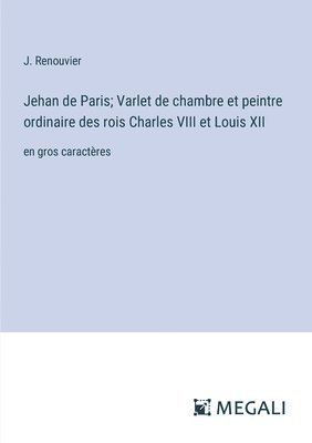 Jehan de Paris; Varlet de chambre et peintre ordinaire des rois Charles VIII et Louis XII 1