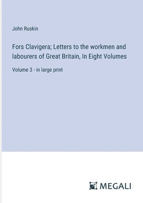 Fors Clavigera; Letters to the workmen and labourers of Great Britain, In Eight Volumes 1