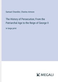 bokomslag The History of Persecution; From the Patriarchal Age to the Reign of George II