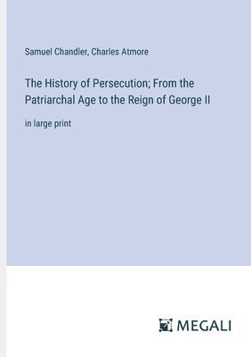 The History of Persecution; From the Patriarchal Age to the Reign of George II 1