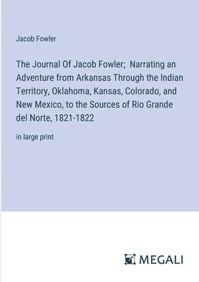 The Journal Of Jacob Fowler; Narrating an Adventure from Arkansas Through the Indian Territory, Oklahoma, Kansas, Colorado, and New Mexico, to the Sources of Rio Grande del Norte, 1821-1822 1