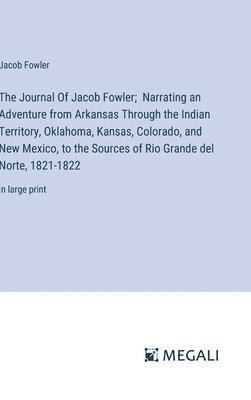 The Journal Of Jacob Fowler; Narrating an Adventure from Arkansas Through the Indian Territory, Oklahoma, Kansas, Colorado, and New Mexico, to the Sources of Rio Grande del Norte, 1821-1822 1