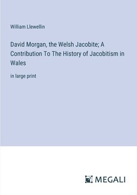 David Morgan, the Welsh Jacobite; A Contribution To The History of Jacobitism in Wales 1