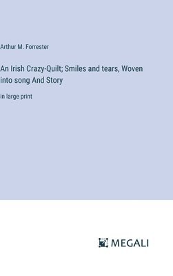An Irish Crazy-Quilt; Smiles and tears, Woven into song And Story 1
