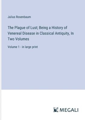 The Plague of Lust; Being a History of Venereal Disease in Classical Antiquity, In Two Volumes 1
