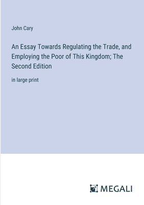 Essay Towards Regulating the Trade, and Employing the Poor of This Kingdom; The Second Edition